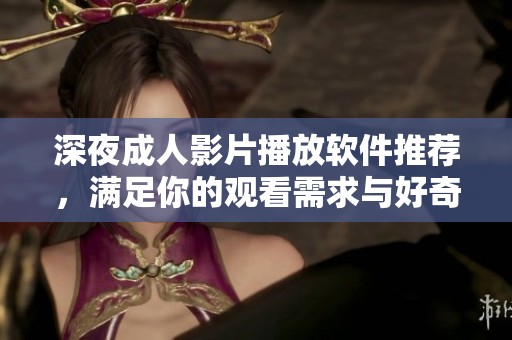 深夜成人影片播放软件推荐，满足你的观看需求与好奇心