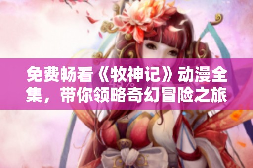 免费畅看《牧神记》动漫全集，带你领略奇幻冒险之旅