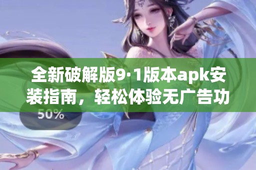 全新破解版9·1版本apk安装指南，轻松体验无广告功能