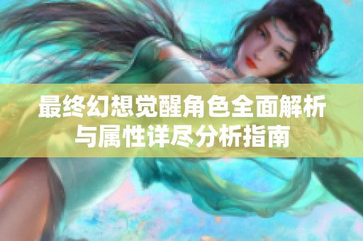 最终幻想觉醒角色全面解析与属性详尽分析指南