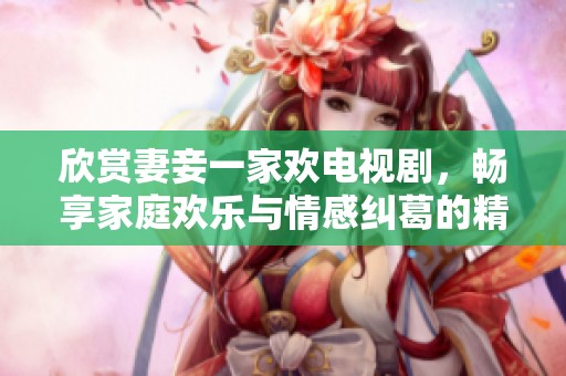 欣赏妻妾一家欢电视剧，畅享家庭欢乐与情感纠葛的精彩故事