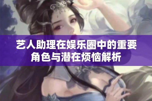 艺人助理在娱乐圈中的重要角色与潜在烦恼解析