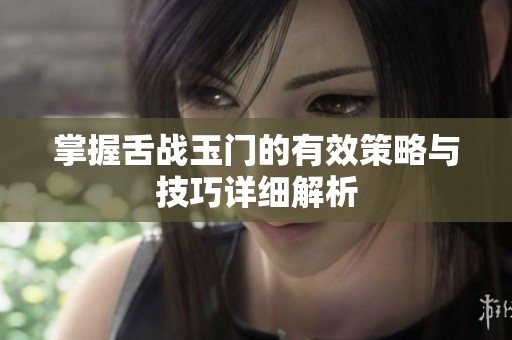 掌握舌战玉门的有效策略与技巧详细解析