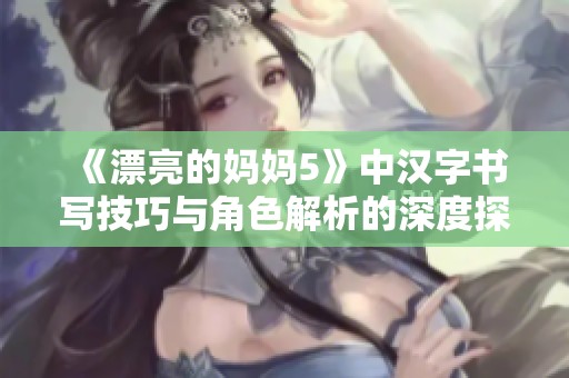 《漂亮的妈妈5》中汉字书写技巧与角色解析的深度探讨