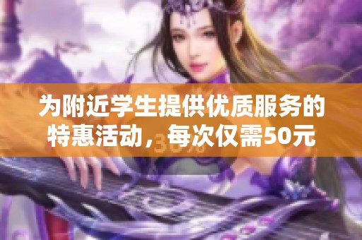 为附近学生提供优质服务的特惠活动，每次仅需50元