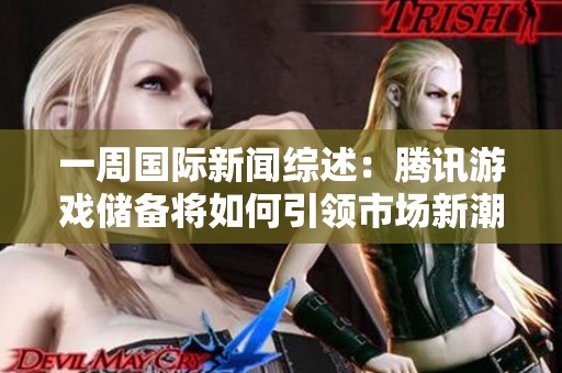 一周国际新闻综述：腾讯游戏储备将如何引领市场新潮流