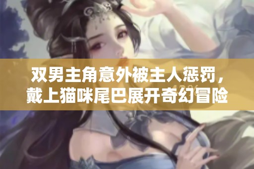 双男主角意外被主人惩罚，戴上猫咪尾巴展开奇幻冒险