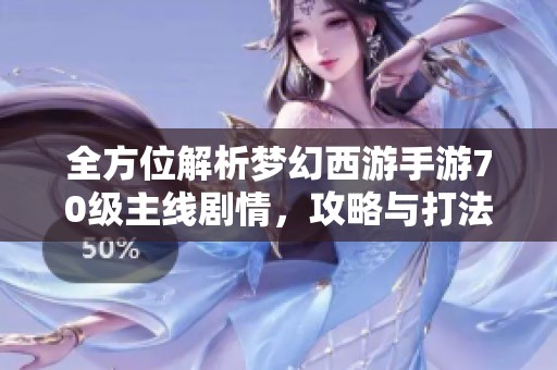 全方位解析梦幻西游手游70级主线剧情，攻略与打法详细汇总
