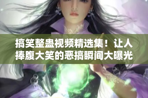 搞笑整蛊视频精选集！让人捧腹大笑的恶搞瞬间大曝光