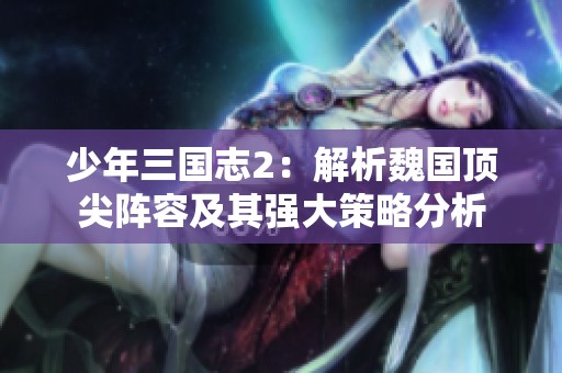 少年三国志2：解析魏国顶尖阵容及其强大策略分析