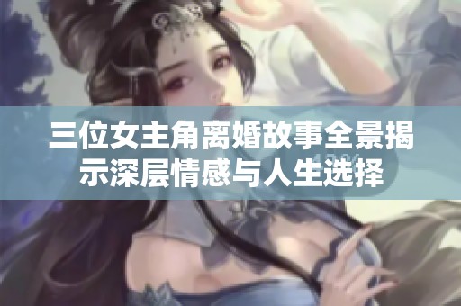 三位女主角离婚故事全景揭示深层情感与人生选择