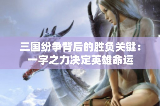 三国纷争背后的胜负关键：一字之力决定英雄命运