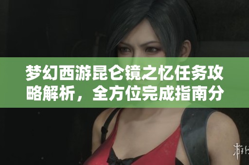 梦幻西游昆仑镜之忆任务攻略解析，全方位完成指南分享