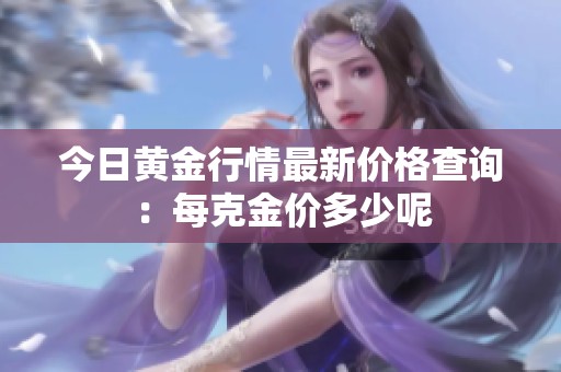 今日黄金行情最新价格查询：每克金价多少呢