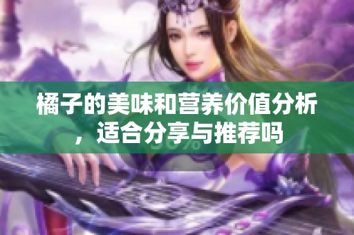 橘子的美味和营养价值分析，适合分享与推荐吗