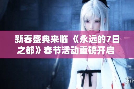 新春盛典来临 《永远的7日之都》春节活动重磅开启 仙装与神器齐欢庆