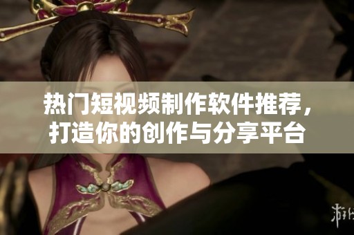 热门短视频制作软件推荐，打造你的创作与分享平台