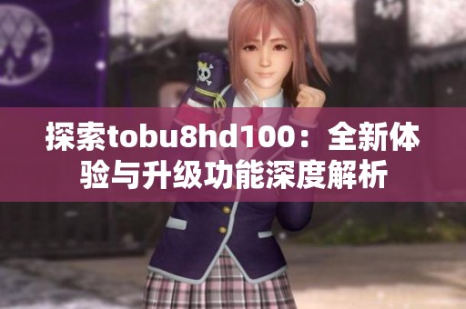 探索tobu8hd100：全新体验与升级功能深度解析