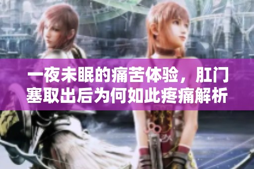 一夜未眠的痛苦体验，肛门塞取出后为何如此疼痛解析