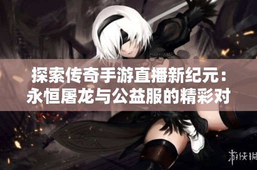 探索传奇手游直播新纪元：永恒屠龙与公益服的精彩对决