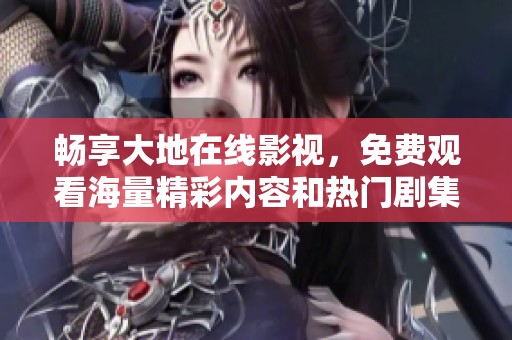 畅享大地在线影视，免费观看海量精彩内容和热门剧集