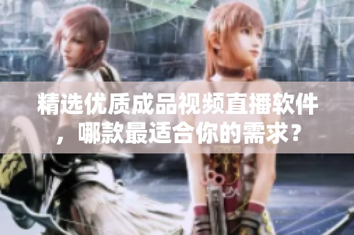 精选优质成品视频直播软件，哪款最适合你的需求？