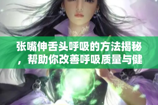 张嘴伸舌头呼吸的方法揭秘，帮助你改善呼吸质量与健康