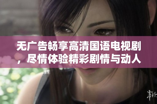 无广告畅享高清国语电视剧，尽情体验精彩剧情与动人演技