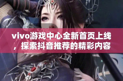 vivo游戏中心全新首页上线，探索抖音推荐的精彩内容与服务