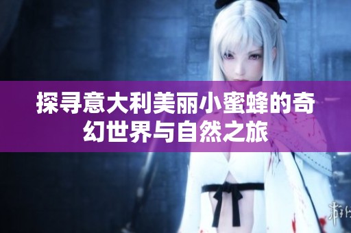 探寻意大利美丽小蜜蜂的奇幻世界与自然之旅