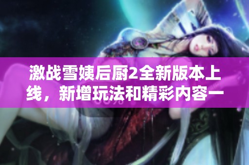 激战雪姨后厨2全新版本上线，新增玩法和精彩内容一览