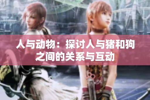 人与动物：探讨人与猪和狗之间的关系与互动
