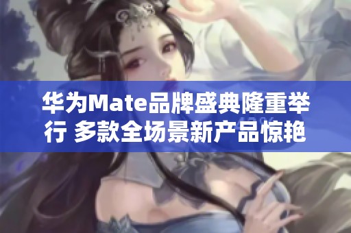 华为Mate品牌盛典隆重举行 多款全场景新产品惊艳发布