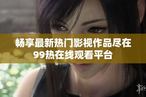 畅享最新热门影视作品尽在99热在线观看平台