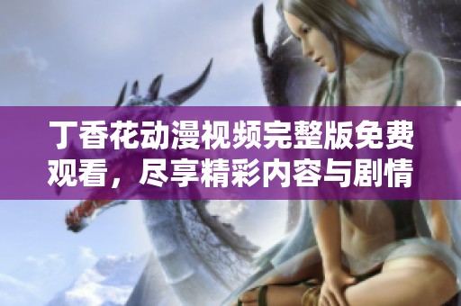 丁香花动漫视频完整版免费观看，尽享精彩内容与剧情体验