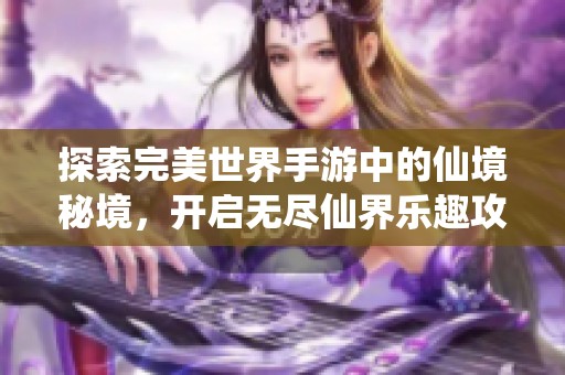 探索完美世界手游中的仙境秘境，开启无尽仙界乐趣攻略