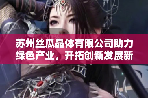 苏州丝瓜晶体有限公司助力绿色产业，开拓创新发展新局面