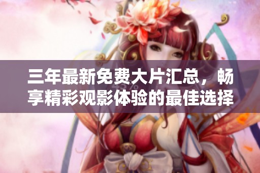 三年最新免费大片汇总，畅享精彩观影体验的最佳选择