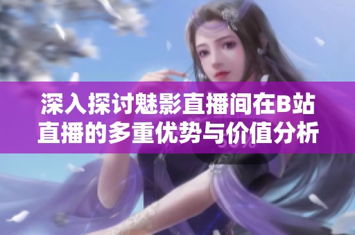 深入探讨魅影直播间在B站直播的多重优势与价值分析