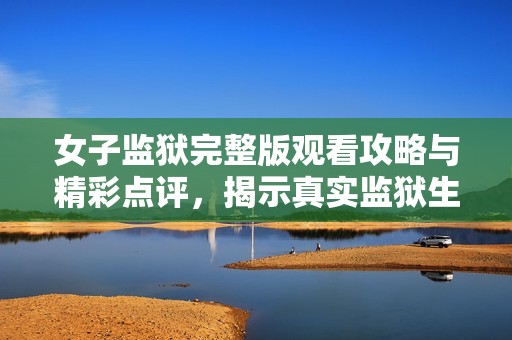 女子监狱完整版观看攻略与精彩点评，揭示真实监狱生活！