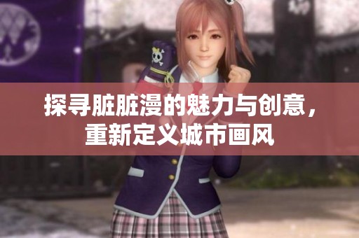 探寻脏脏漫的魅力与创意，重新定义城市画风