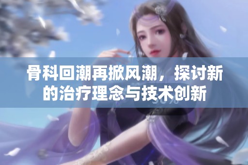 骨科回潮再掀风潮，探讨新的治疗理念与技术创新