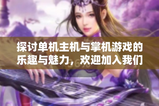 探讨单机主机与掌机游戏的乐趣与魅力，欢迎加入我们的游戏交流圈！