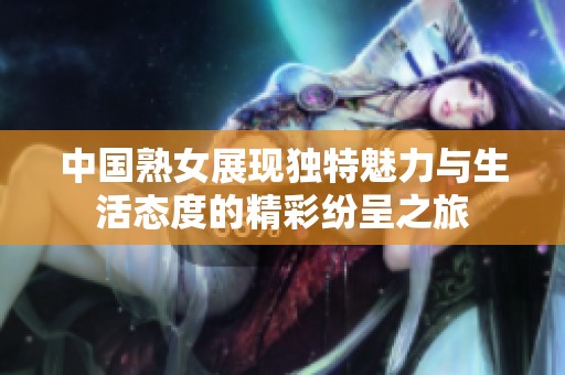 中国熟女展现独特魅力与生活态度的精彩纷呈之旅