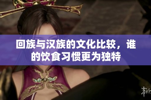 回族与汉族的文化比较，谁的饮食习惯更为独特