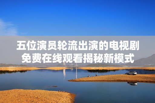 五位演员轮流出演的电视剧免费在线观看揭秘新模式