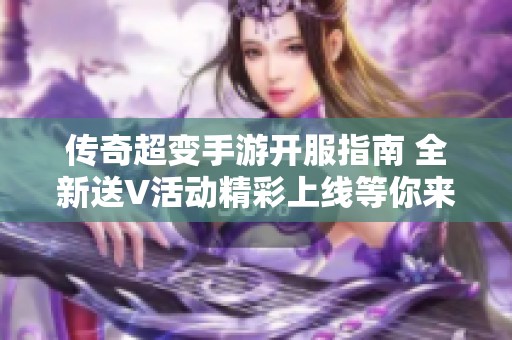 传奇超变手游开服指南 全新送V活动精彩上线等你来体验