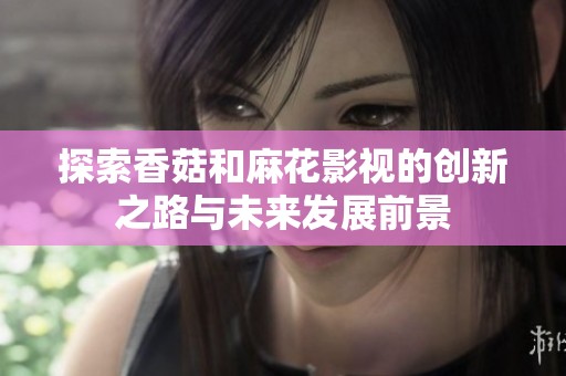 探索香菇和麻花影视的创新之路与未来发展前景