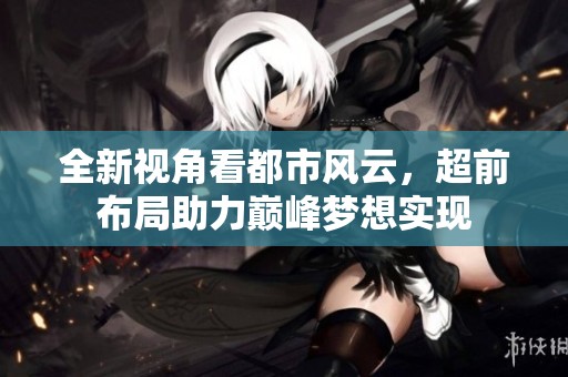 全新视角看都市风云，超前布局助力巅峰梦想实现