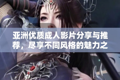 亚洲优质成人影片分享与推荐，尽享不同风格的魅力之作